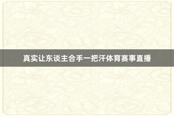 真实让东谈主合手一把汗体育赛事直播