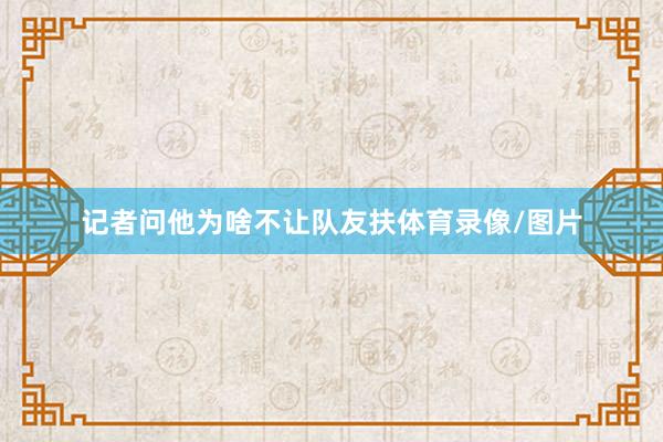 记者问他为啥不让队友扶体育录像/图片
