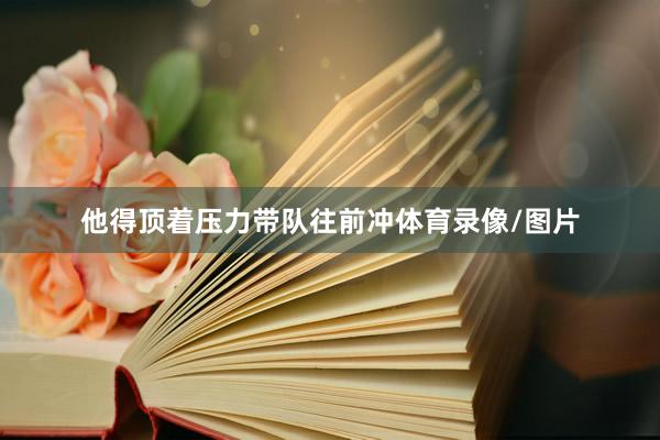 他得顶着压力带队往前冲体育录像/图片