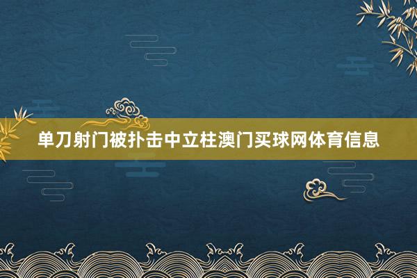 单刀射门被扑击中立柱澳门买球网体育信息