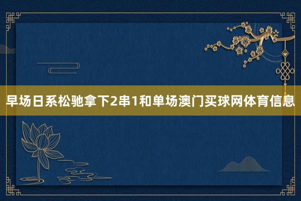 早场日系松驰拿下2串1和单场澳门买球网体育信息