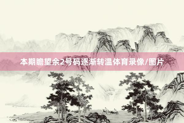 本期瞻望余2号码逐渐转温体育录像/图片