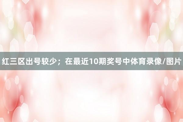 红三区出号较少; 在最近10期奖号中体育录像/图片