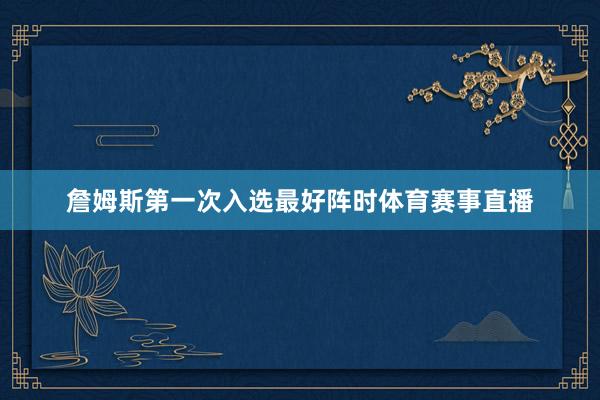 詹姆斯第一次入选最好阵时体育赛事直播