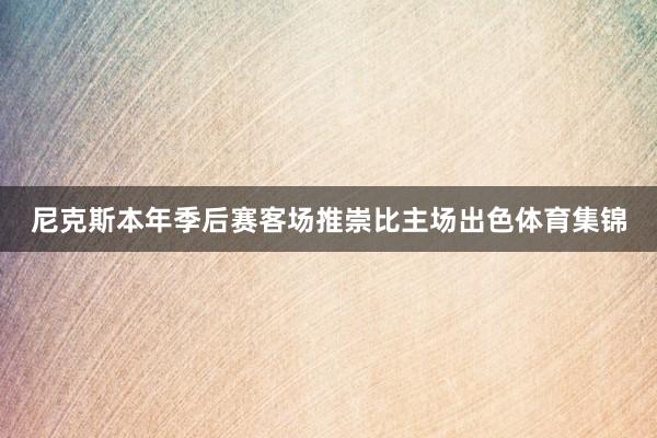 尼克斯本年季后赛客场推崇比主场出色体育集锦