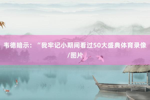 韦德暗示：“我牢记小期间看过50大盛典体育录像/图片