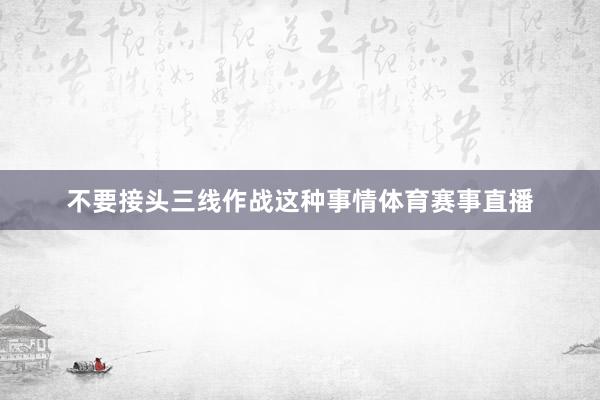 不要接头三线作战这种事情体育赛事直播