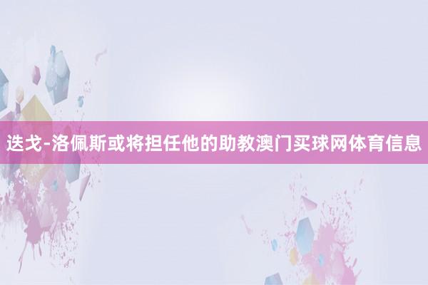 迭戈-洛佩斯或将担任他的助教澳门买球网体育信息