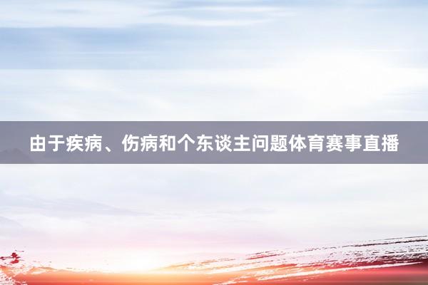由于疾病、伤病和个东谈主问题体育赛事直播
