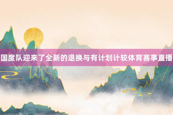 国度队迎来了全新的退换与有计划计较体育赛事直播