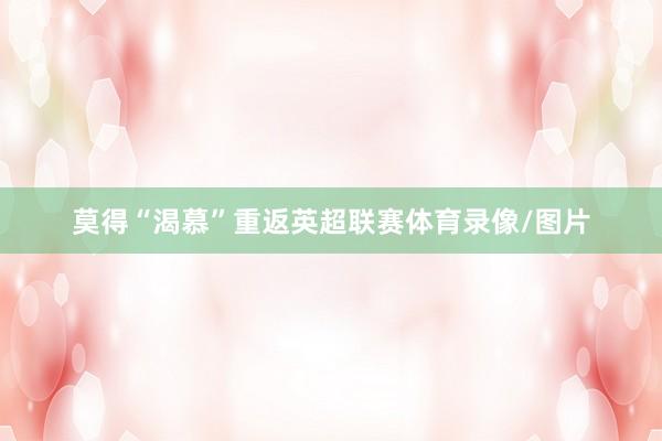 莫得“渴慕”重返英超联赛体育录像/图片