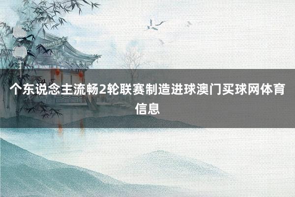个东说念主流畅2轮联赛制造进球澳门买球网体育信息