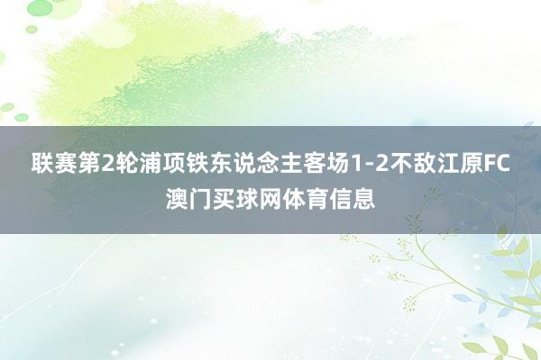 联赛第2轮浦项铁东说念主客场1-2不敌江原FC澳门买球网体育信息