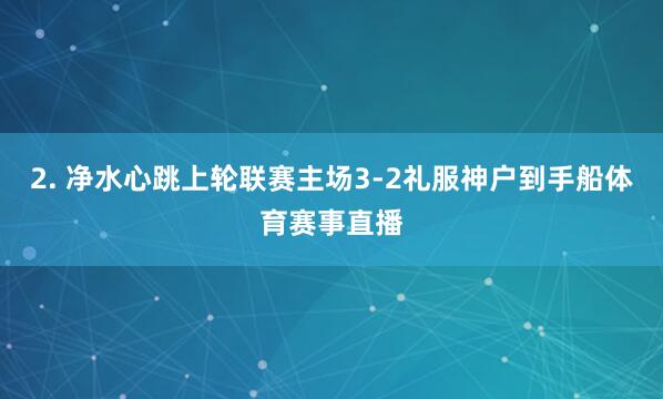 2. 净水心跳上轮联赛主场3-2礼服神户到手船体育赛事直播