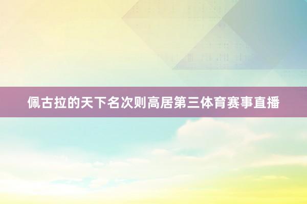 佩古拉的天下名次则高居第三体育赛事直播