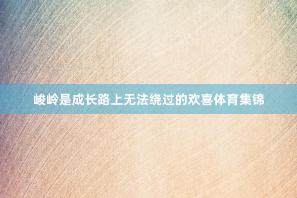 峻岭是成长路上无法绕过的欢喜体育集锦