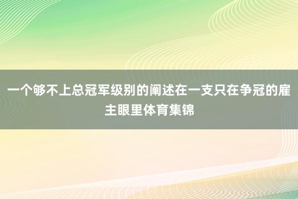 一个够不上总冠军级别的阐述在一支只在争冠的雇主眼里体育集锦