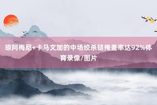 琼阿梅尼+卡马文加的中场绞杀链掩盖率达92%体育录像/图片
