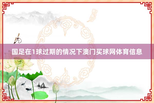 国足在1球过期的情况下澳门买球网体育信息