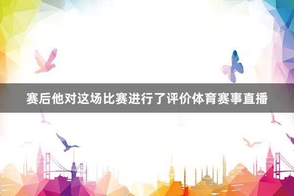 赛后他对这场比赛进行了评价体育赛事直播