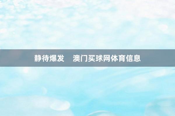 静待爆发    澳门买球网体育信息