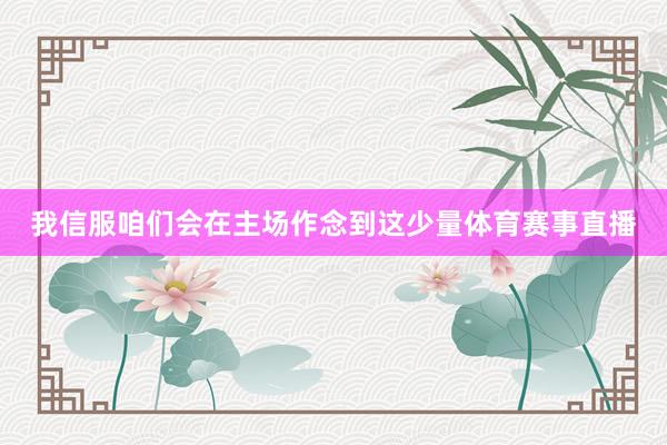 我信服咱们会在主场作念到这少量体育赛事直播