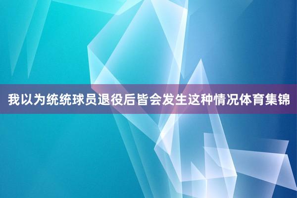 我以为统统球员退役后皆会发生这种情况体育集锦