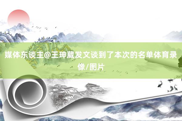 媒体东谈主@王珅葳发文谈到了本次的名单体育录像/图片