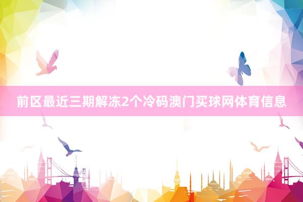 前区最近三期解冻2个冷码澳门买球网体育信息