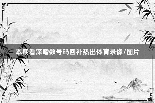 本期看深嗜数号码回补热出体育录像/图片