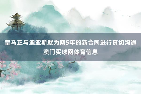 皇马正与迪亚斯就为期5年的新合同进行真切沟通澳门买球网体育信息