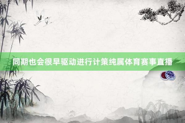 同期也会很早驱动进行计策纯属体育赛事直播