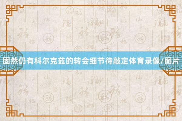 固然仍有科尔克兹的转会细节待敲定体育录像/图片
