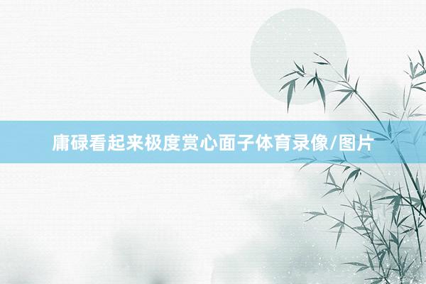 庸碌看起来极度赏心面子体育录像/图片