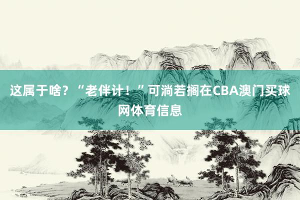 这属于啥?“老伴计!”可淌若搁在CBA澳门买球网体育信息