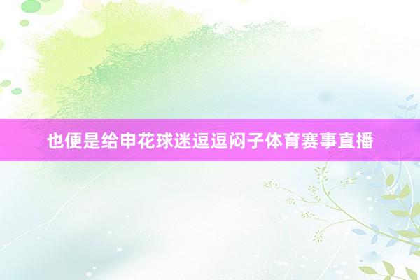 也便是给申花球迷逗逗闷子体育赛事直播