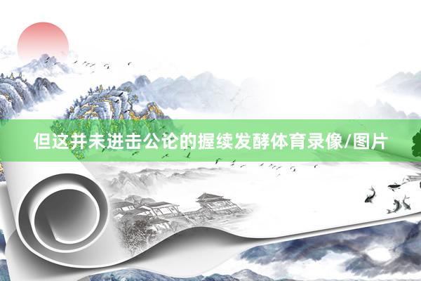但这并未进击公论的握续发酵体育录像/图片