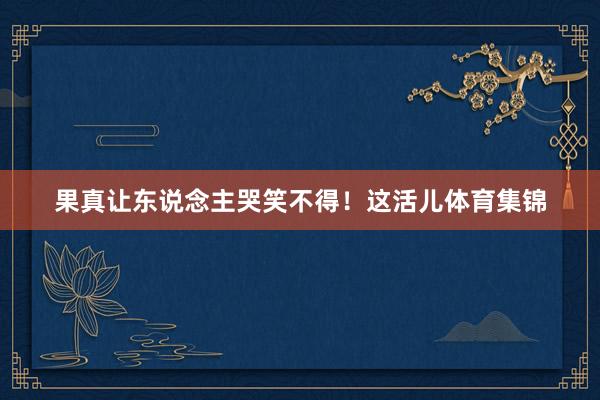 果真让东说念主哭笑不得！这活儿体育集锦