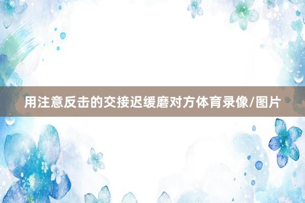 用注意反击的交接迟缓磨对方体育录像/图片