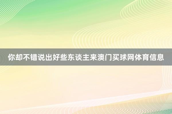 你却不错说出好些东谈主来澳门买球网体育信息