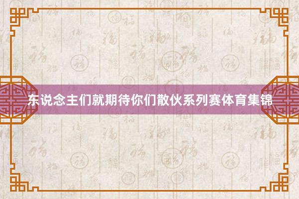 东说念主们就期待你们散伙系列赛体育集锦