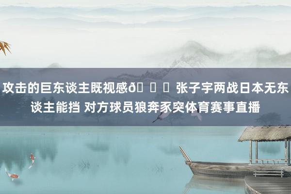 攻击的巨东谈主既视感😈张子宇两战日本无东谈主能挡 对方球员狼奔豕突体育赛事直播
