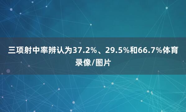三项射中率辨认为37.2%、29.5%和66.7%体育录像/图片