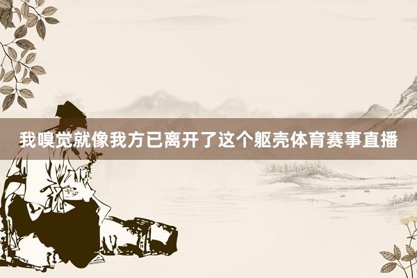 我嗅觉就像我方已离开了这个躯壳体育赛事直播