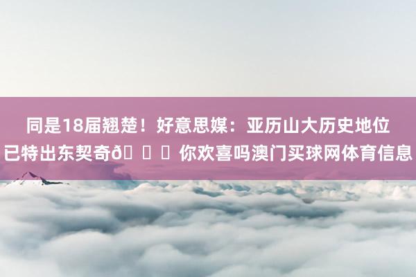 同是18届翘楚！好意思媒：亚历山大历史地位已特出东契奇👀你欢喜吗澳门买球网体育信息