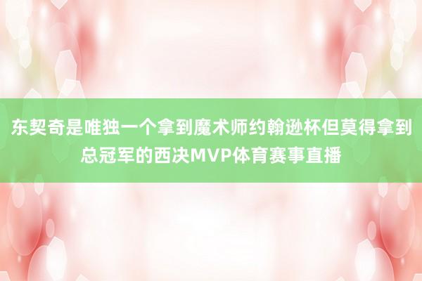 东契奇是唯独一个拿到魔术师约翰逊杯但莫得拿到总冠军的西决MVP体育赛事直播