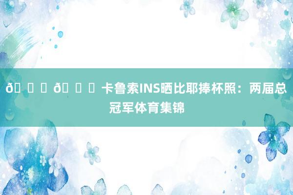 🏆🏆卡鲁索INS晒比耶捧杯照：两届总冠军体育集锦