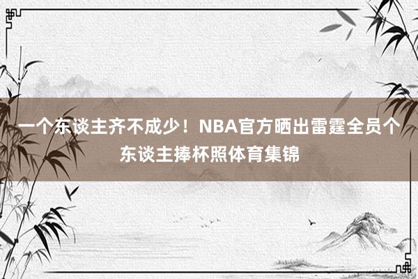 一个东谈主齐不成少！NBA官方晒出雷霆全员个东谈主捧杯照体育集锦