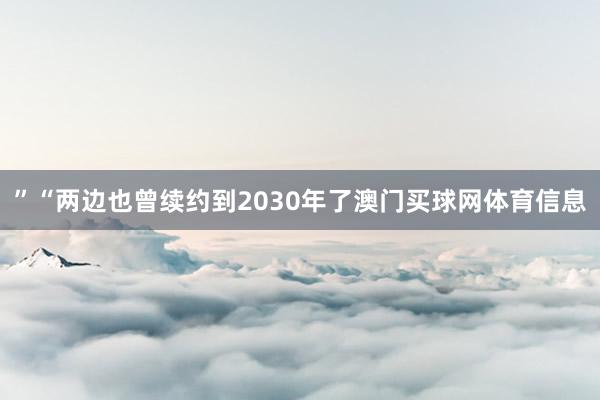 ”“两边也曾续约到2030年了澳门买球网体育信息