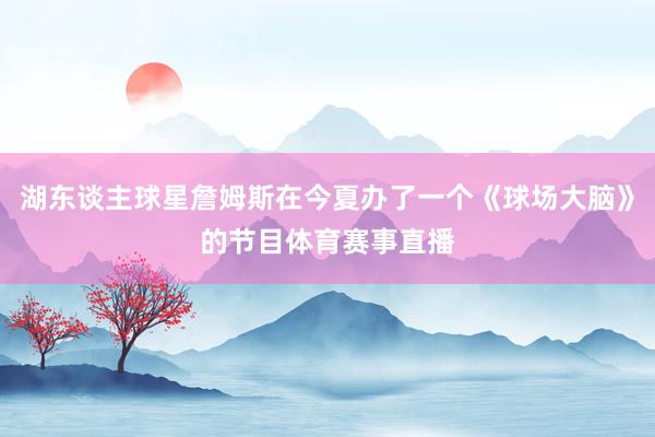 湖东谈主球星詹姆斯在今夏办了一个《球场大脑》的节目体育赛事直播